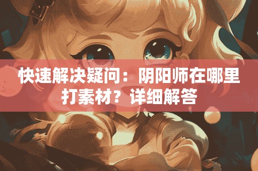 快速解决疑问：阴阳师在哪里打素材？详细解答