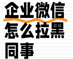 企业微信怎么拉黑同事 企业微信怎么拉黑好友联系人