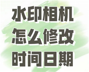 今日水印相机怎么修改时间和日期 今日水印相机怎么修改水印内容