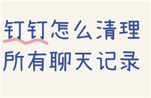 钉钉聊天记录怎么删除 钉钉聊天记录删除了还能恢复吗