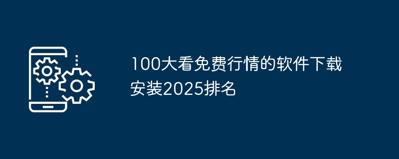 2025年免费行情软件排行榜：Top 100下载与安装指南