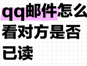 qq邮箱可以看对方是否已读吗？qq邮箱怎么看对方是否已读的方法