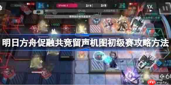 明日方舟促融共竞留声机图初级赛攻略方法-明日方舟促融共竞留声机图初级赛怎么过