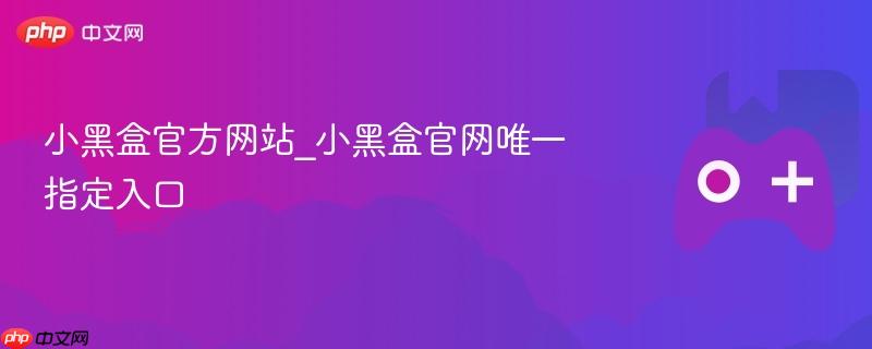 小黑盒官方网站_小黑盒官网唯一指定入口