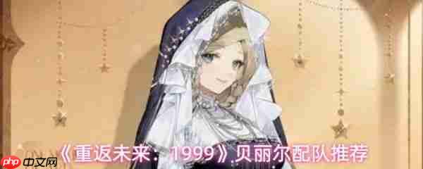 重返未来1999贝丽尔怎么组队 重返未来1999贝丽尔配队推荐