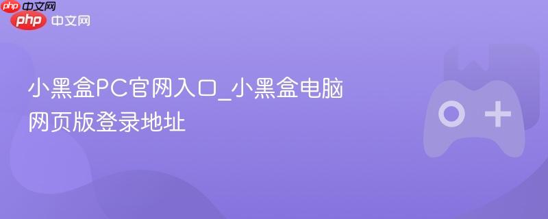 小黑盒pc官网入口_小黑盒电脑网页版登录地址