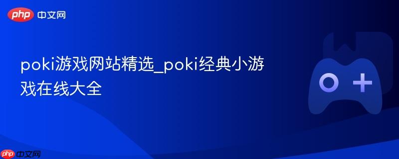 poki游戏网站精选_poki经典小游戏在线大全