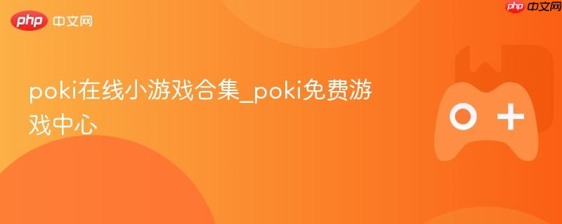 poki在线小游戏合集_poki免费游戏中心