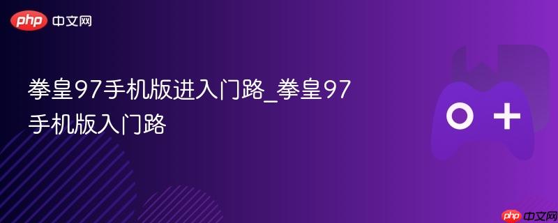 拳皇97手机版入门指南 拳皇97手机版新手攻略