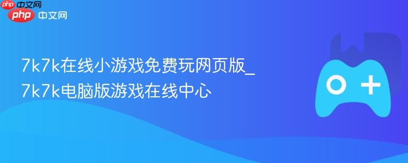 7k7k在线小游戏免费玩网页版_7k7k电脑版游戏在线中心