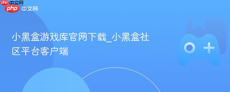 小黑盒游戏库官网下载_小黑盒社区平台客户端