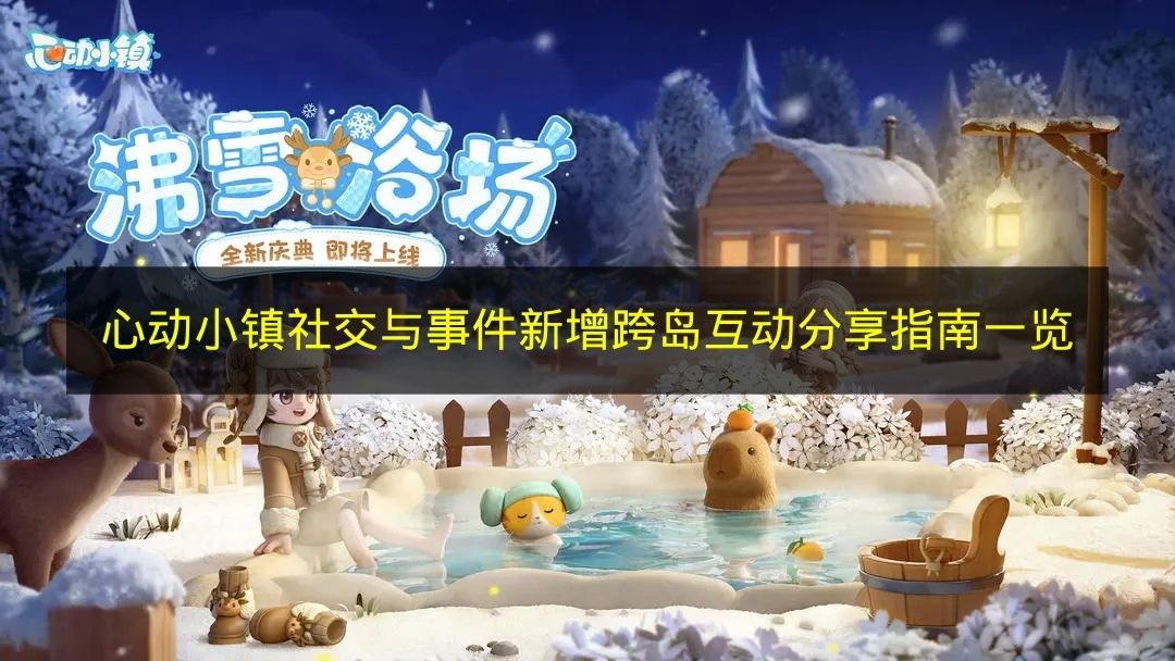 心动小镇全新社交事件：跨岛互动玩法指南大公开