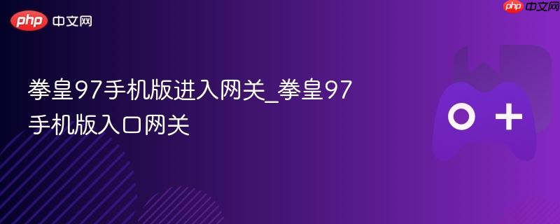 拳皇97手机版入口指南 拳皇97手机版畅玩通道