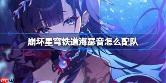 崩坏星穹铁道海瑟音最强配队攻略