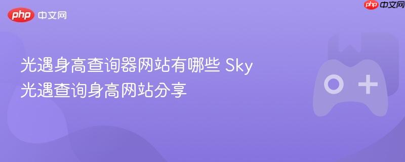 光遇身高查询网站推荐 Sky光遇最佳身高查询工具分享