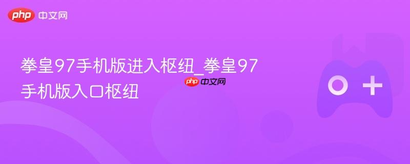 拳皇97手机版登陆枢纽 拳皇97手机版快捷入口