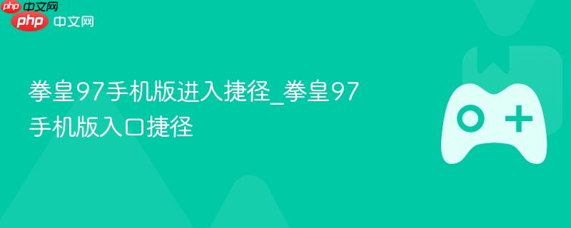 拳皇97手游版快速进入指南 拳皇97手游版快捷入口
