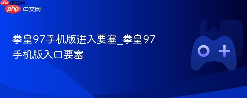 拳皇97手机版进入要塞_拳皇97手机版入口要塞