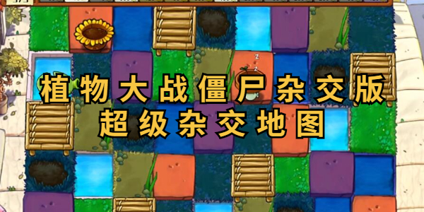 植物大战僵尸杂交版超级杂交地图玩法解析-植物大战僵尸杂交版超级杂交地图全攻略