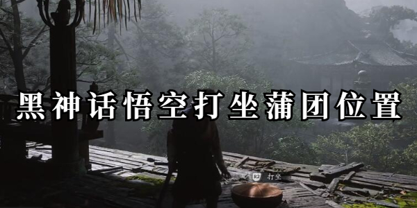 黑神话悟空打坐蒲团位置在哪-全地图打坐蒲团位置一览