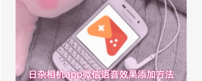 日杂相机app如何添加微信语音效果-微信语音特效设置技巧