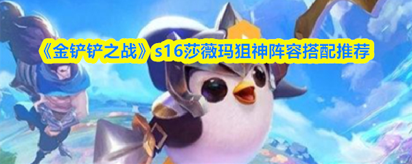《金铲铲之战》s16莎薇玛狙神阵容搭配推荐