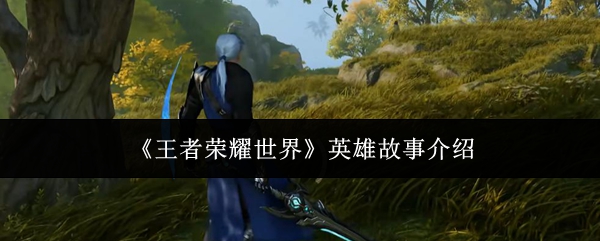 《王者荣耀世界》英雄故事介绍