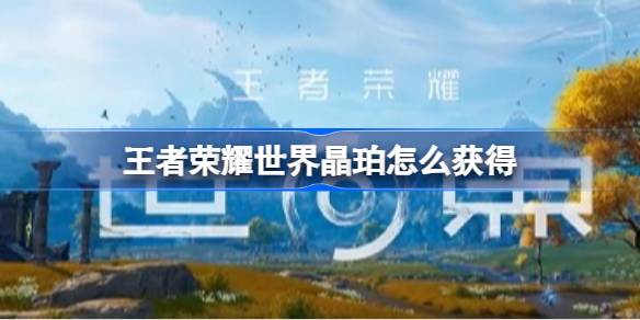 王者荣耀世界晶珀获取来源一览