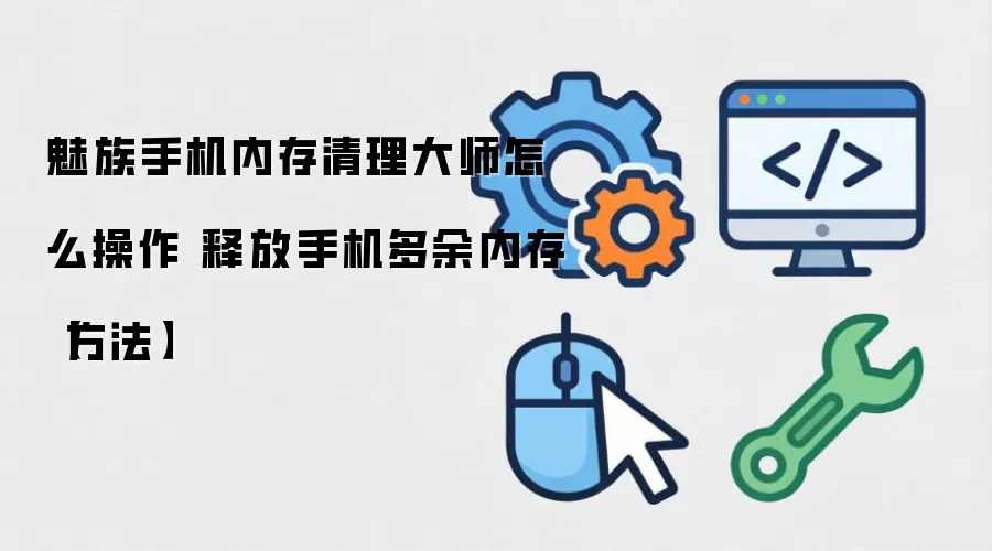 魅族手机内存清理大师怎么操作 释放手机多余内存【方法】
