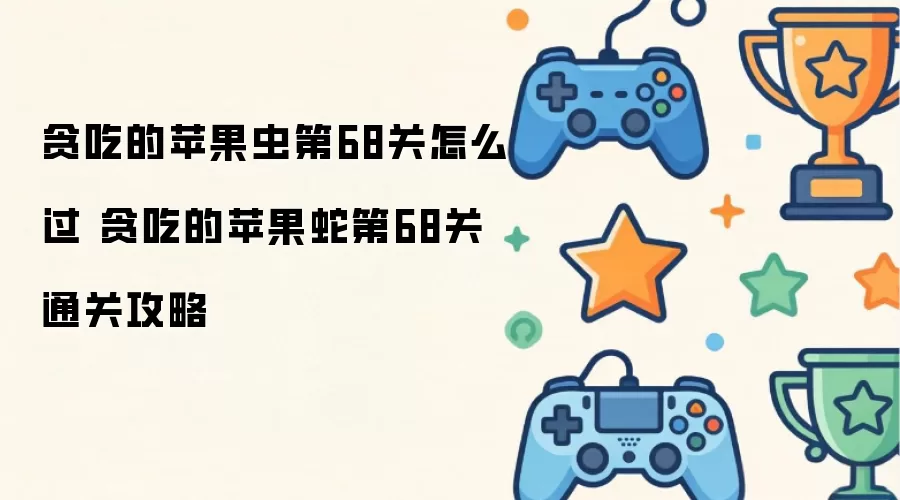 贪吃的苹果虫第68关怎么过 贪吃的苹果蛇第68关通关攻略