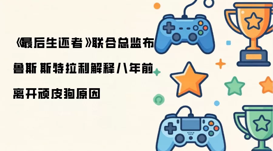 《最后生还者》联合总监布鲁斯·斯特拉利解释八年前离开顽皮狗原因