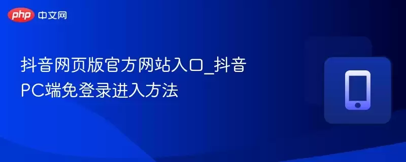 抖音网页版官方入口网址_抖音电脑版免登录快捷进入方式