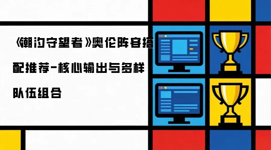 《潮汐守望者》奥伦阵容解析：核心输出选择与多元化配队方案