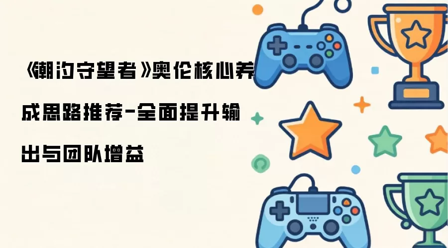 《潮汐守望者》奥伦核心培养攻略：输出强化与团队辅助双提升指南