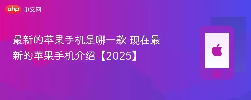最新的苹果手机是哪一款 现在最新的苹果手机介绍【2025】