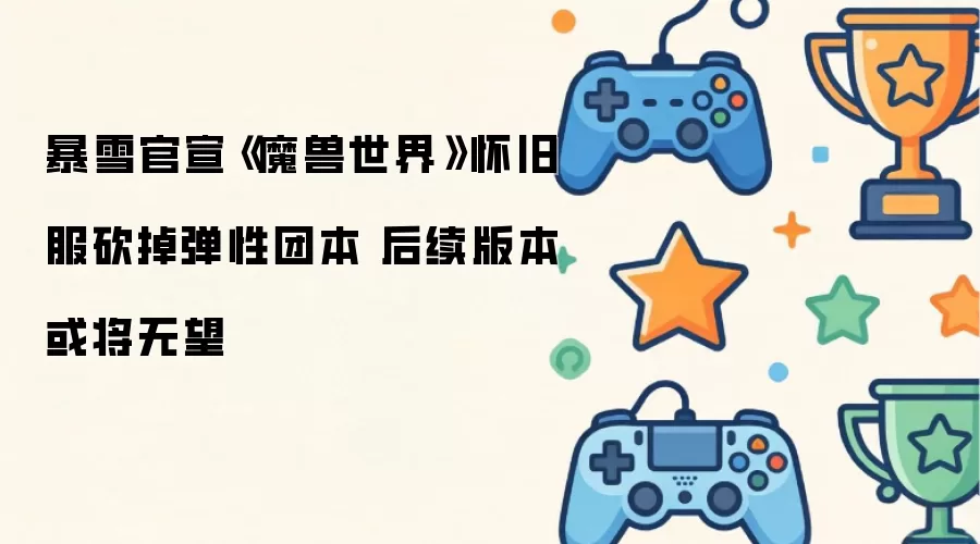 暴雪官宣《魔兽世界》怀旧服砍掉弹性团本 后续版本或将无望
