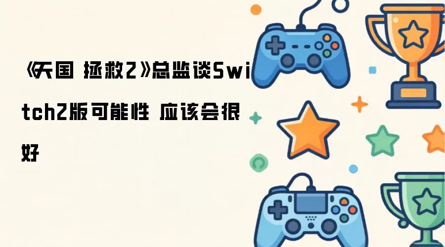 天国拯救2总监透露Switch2版本前景：表现值得期待