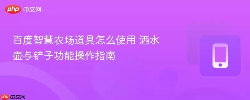 百度智慧农场道具怎么使用 洒水壶与铲子功能操作指南