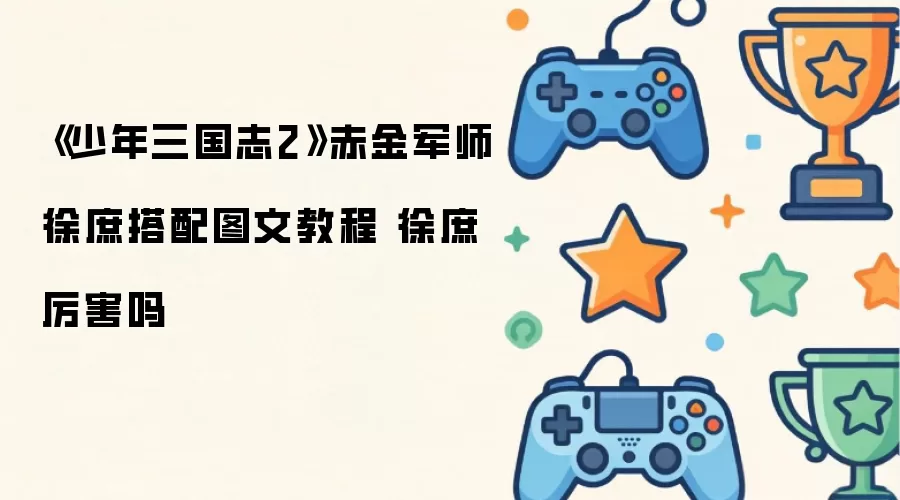 《少年三国志2》赤金军师徐庶搭配图文教程 徐庶厉害吗