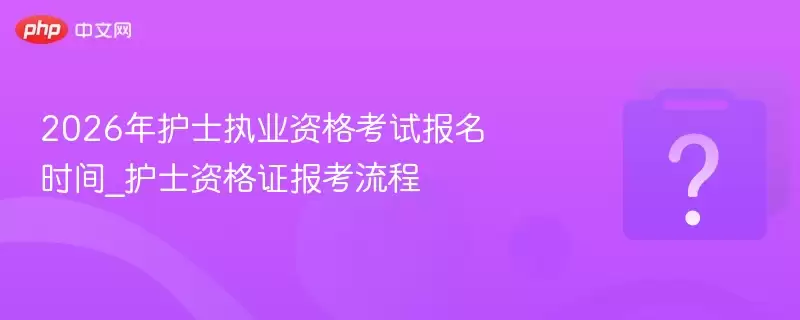 2026年护士执业资格考试报名时间_2026年护士资格证报考流程指南
