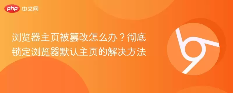 浏览器主页被篡改怎么办？彻底锁定浏览器默认主页的解决方法