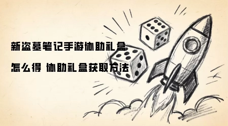 新盗墓笔记手游协助礼盒怎么得 协助礼盒获取方法