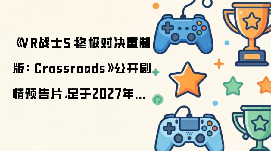 《VR战士5：终极对决重制版: Crossroads》公开剧情预告片，定于2027年发售