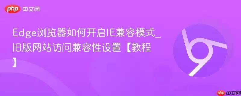 edge浏览器如何开启ie兼容模式_旧版网站访问兼容性设置【教程】