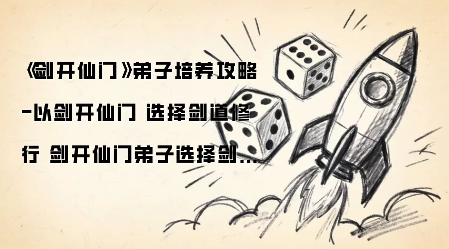 《剑开仙门》弟子培养攻略-以剑开仙门 选择剑道修行 剑开仙门弟子选择剑道修行的关键策略与技巧