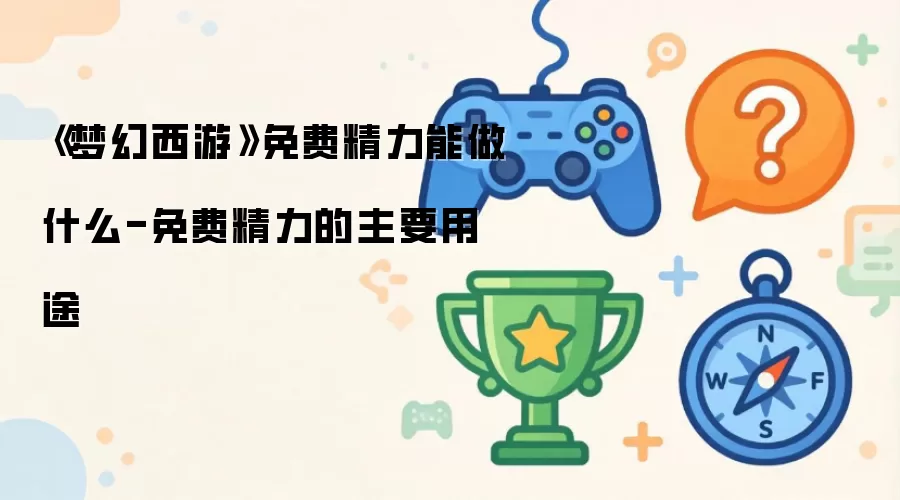 《梦幻西游》免费精力能做什么-免费精力的主要用途