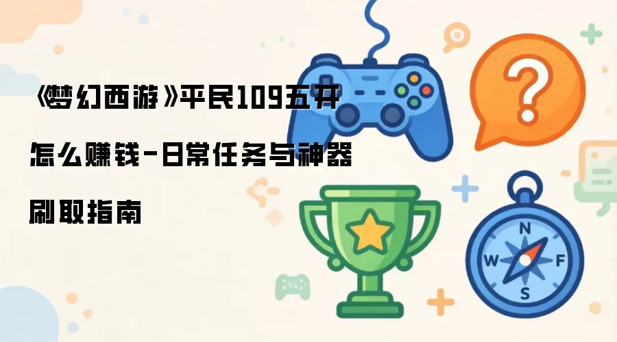 《梦幻西游》平民109五开怎么赚钱-日常任务与神器刷取指南