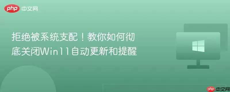 拒绝被系统支配!教你如何彻底关闭win11自动更新和提醒