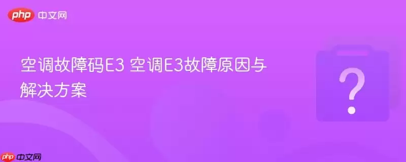 空调故障码e3 空调e3故障原因与解决方案