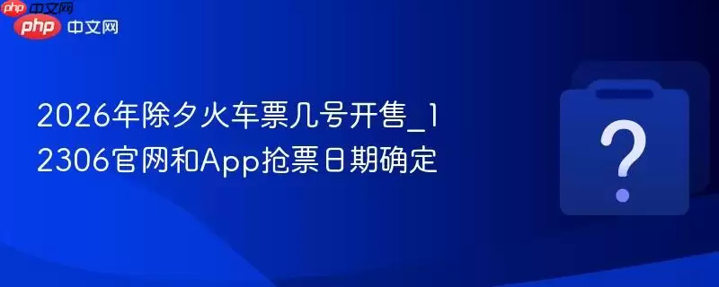 2026年除夕火车票几号开售_12306官网和app抢票日期确定